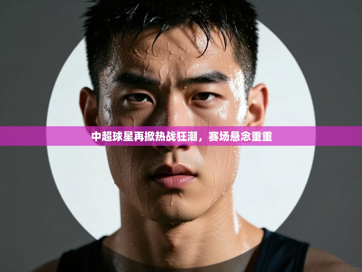 中超球星再掀热战狂潮，赛场悬念重重  第1张