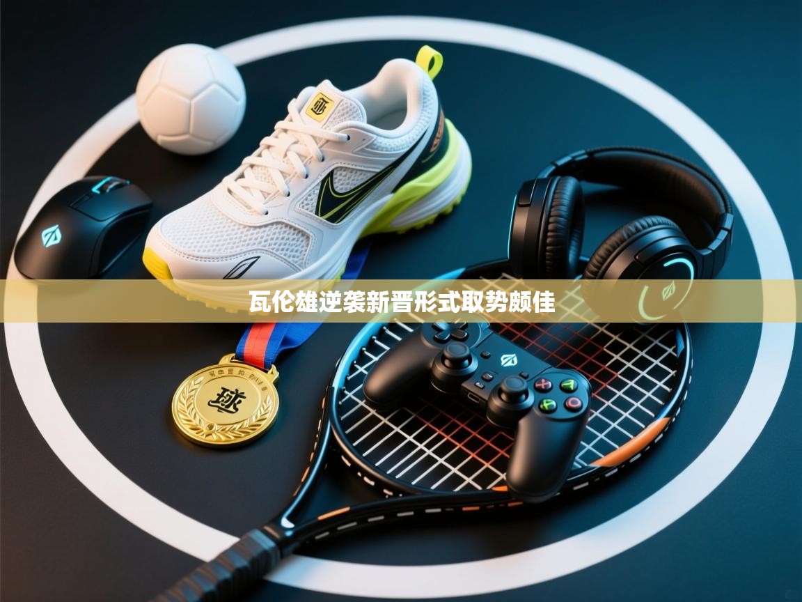 瓦伦雄逆袭新晋形式取势颇佳