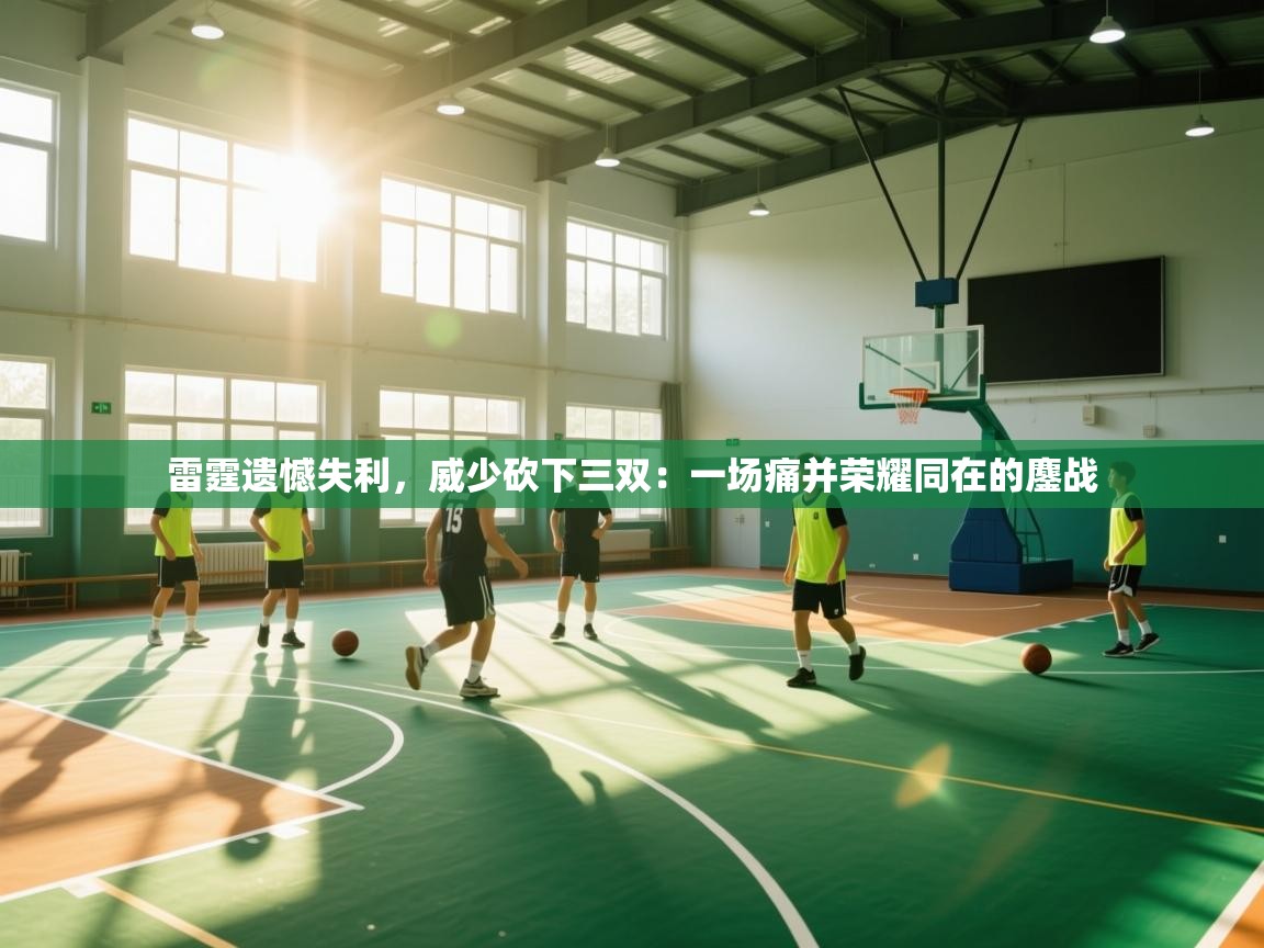 雷霆遗憾失利，威少砍下三双：一场痛并荣耀同在的鏖战  第2张