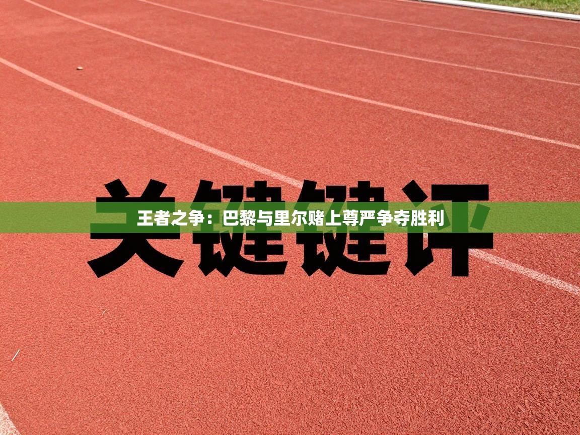 王者之争：巴黎与里尔赌上尊严争夺胜利