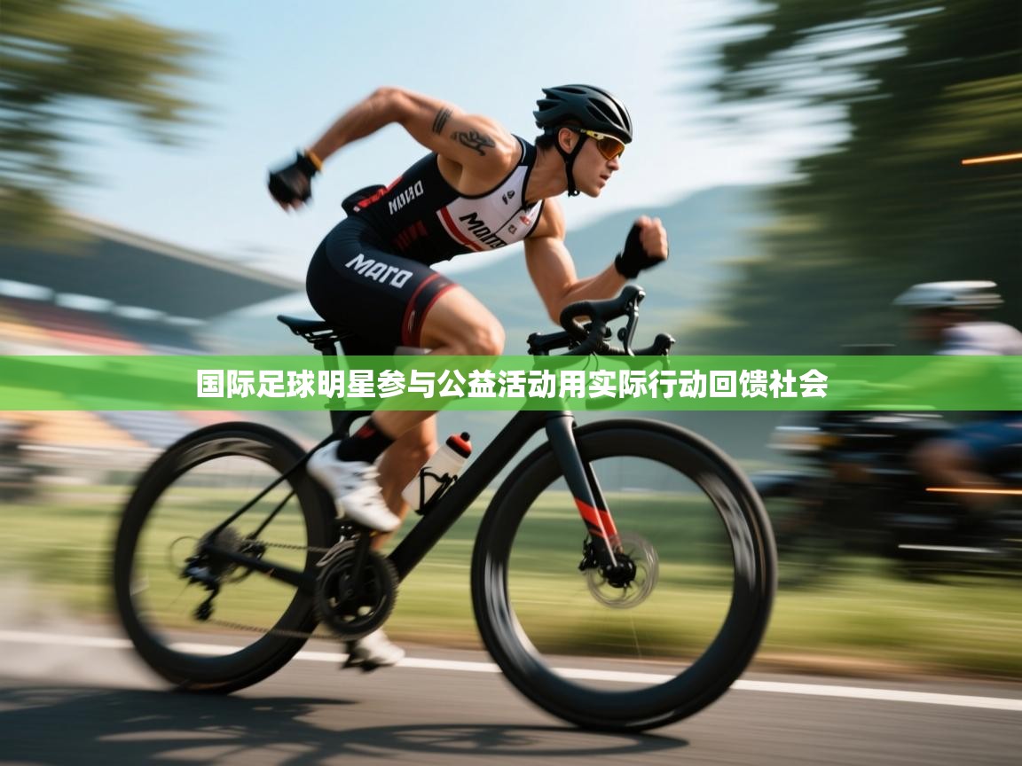 国际足球明星参与公益活动用实际行动回馈社会
