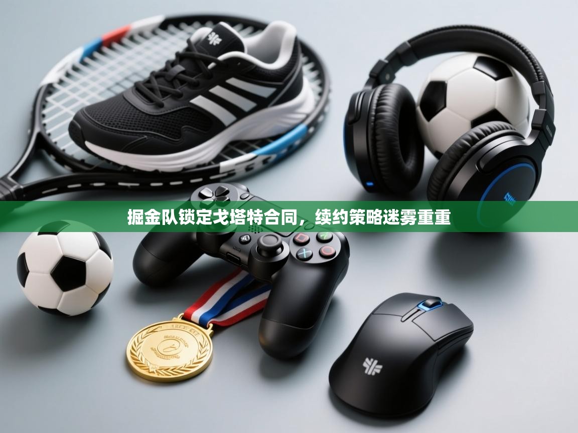 掘金队锁定戈塔特合同，续约策略迷雾重重  第1张