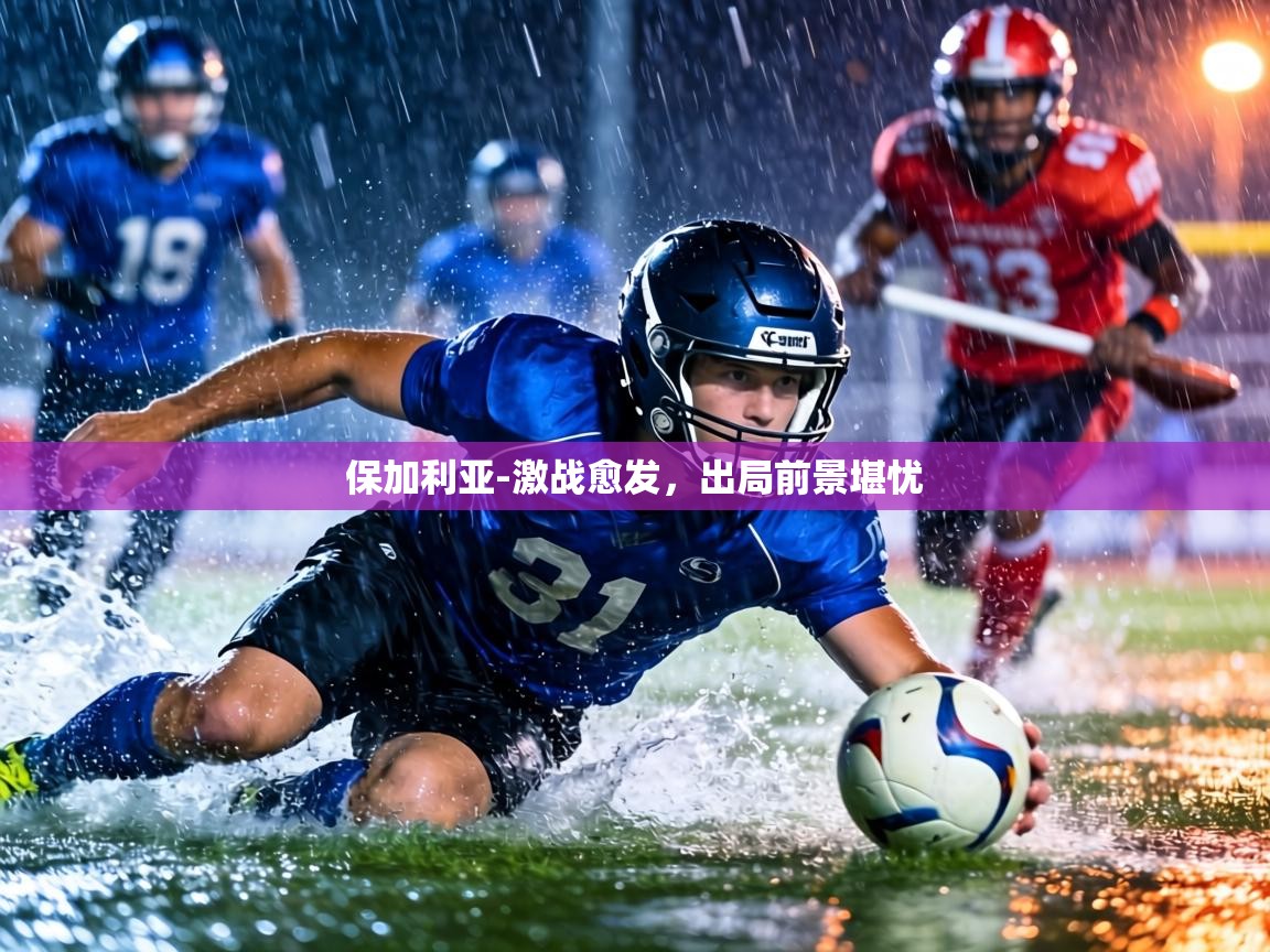 保加利亚-激战愈发，出局前景堪忧  第1张